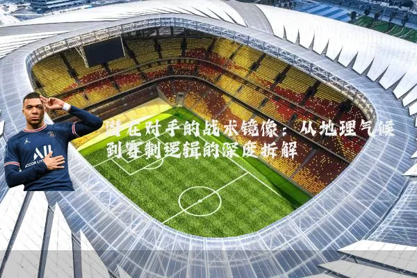 潜在对手的战术镜像：从地理气候到赛制逻辑的深度拆解