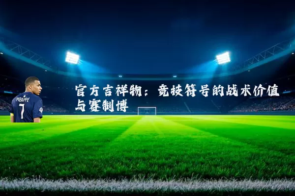 官方吉祥物:竞技符号的战术价值与赛制博弈