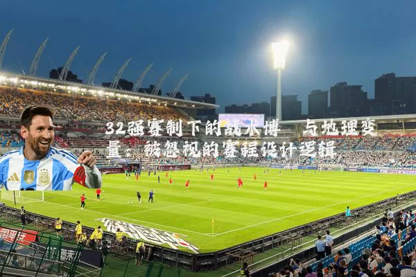 32强赛制下的战术博弈与地理变量：被忽视的赛程设计逻辑