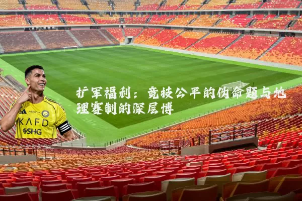 扩军福利:竞技公平的伪命题与地理赛制的深层博弈