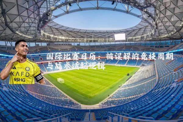 国际比赛日历：被误解的竞技周期与战术适配逻辑