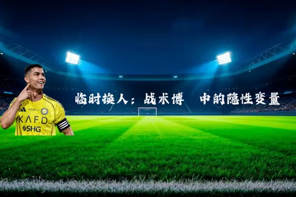 临时换人：战术博弈中的隐性变量