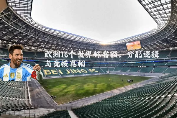 欧洲16个世界杯名额：分配逻辑与竞技真相