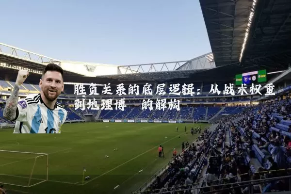 胜负关系的底层逻辑：从战术权重到地理博弈的解构