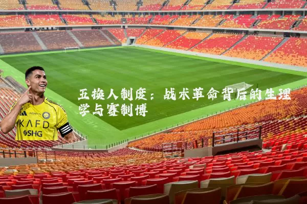五换人制度:战术革命背后的生理学与赛制博弈