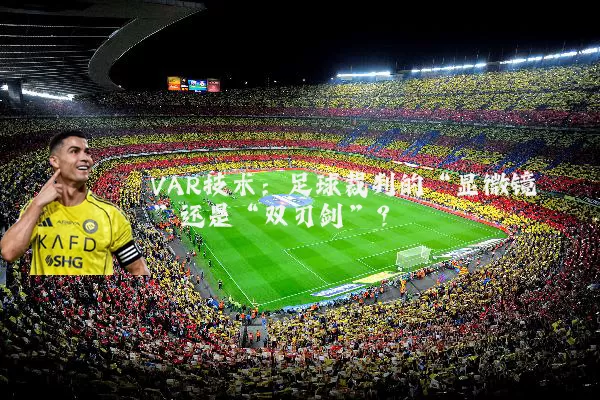 VAR技术:足球裁判的“显微镜”还是“双刃剑”?