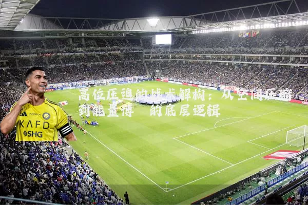高位压迫的战术解构:从空间压缩到能量博弈的底层逻辑