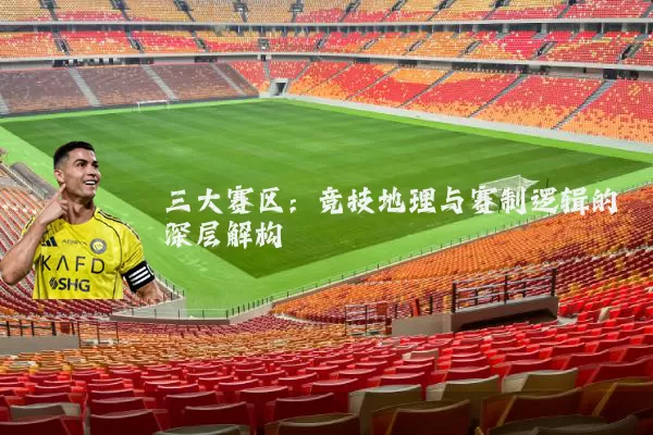 三大赛区：竞技地理与赛制逻辑的深层解构
