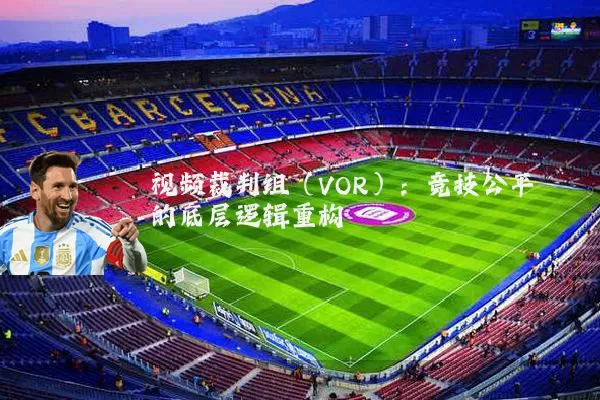 视频裁判组(VOR):竞技公平的底层逻辑重构