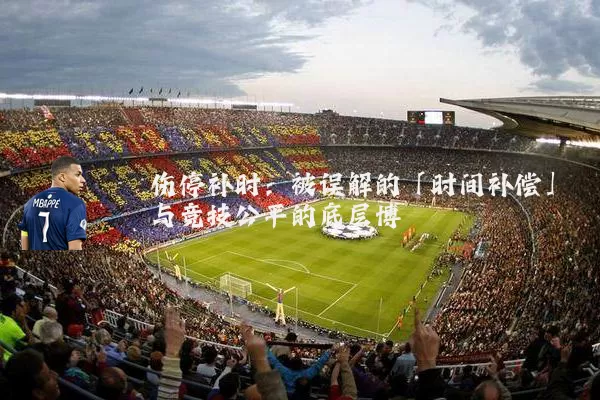 伤停补时：被误解的「时间补偿」与竞技公平的底层博弈